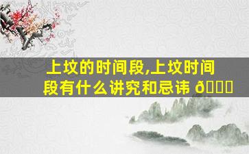 上坟的时间段,上坟时间段有什么讲究和忌讳 🐝
